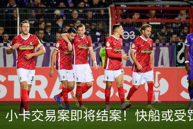 小卡交易案即将结案！快船或受罚但交易预计顺利进行